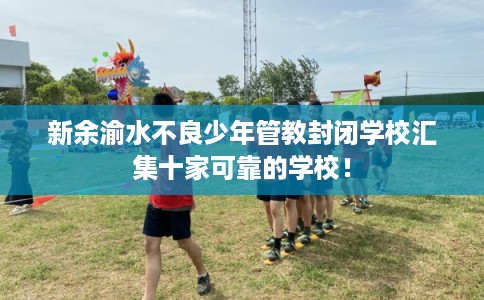 新余渝水不良少年管教封闭学校汇集十家可靠的学校！