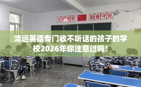 清远英德专门收不听话的孩子的学校2026年你注意过吗！