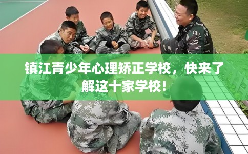 镇江青少年心理矫正学校，快来了解这十家学校!