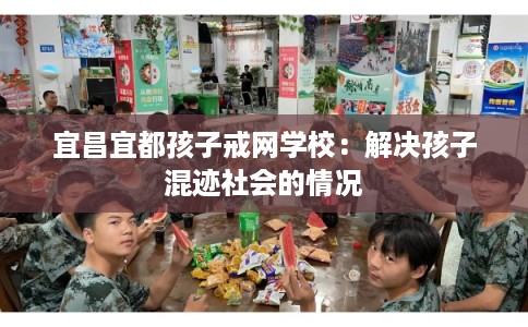 宜昌宜都孩子戒网学校：解决孩子混迹社会的情况