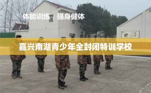 嘉兴南湖青少年全封闭特训学校