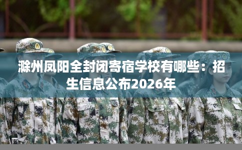 滁州凤阳全封闭寄宿学校有哪些：招生信息公布2026年