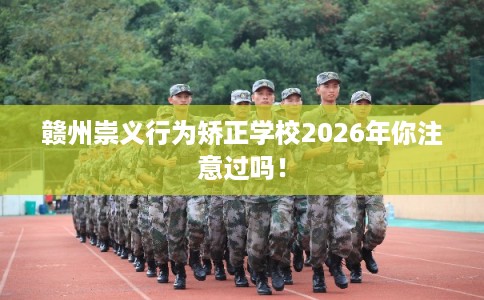 赣州崇义行为矫正学校2026年你注意过吗！