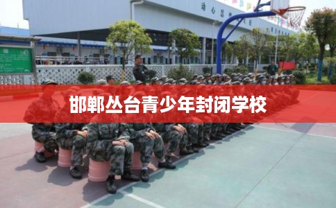 邯郸丛台青少年封闭学校