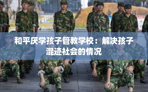和平厌学孩子管教学校：解决孩子混迹社会的情况