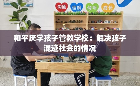 和平厌学孩子管教学校：解决孩子混迹社会的情况