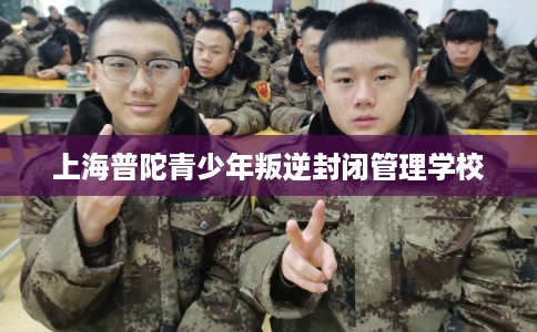 上海普陀青少年叛逆封闭管理学校