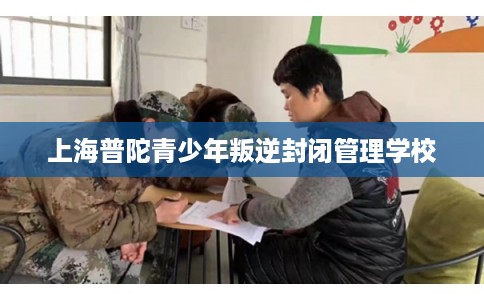 上海普陀青少年叛逆封闭管理学校
