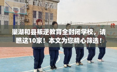 巢湖和县叛逆教育全封闭学校,请瞧这10家!本文为您精心筛选! 巢湖和县叛逆教育全封闭学校,请瞧这10家!本文为您精心筛选!