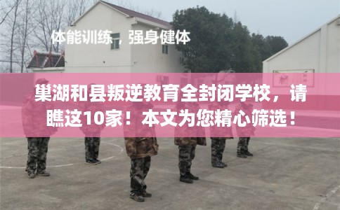巢湖和县叛逆教育全封闭学校,请瞧这10家!本文为您精心筛选! 巢湖和县叛逆教育全封闭学校,请瞧这10家!本文为您精心筛选!
