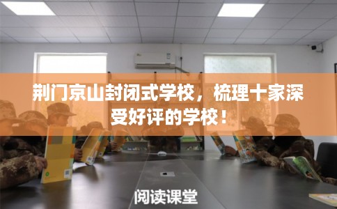荆门京山封闭式学校，梳理十家深受好评的学校！