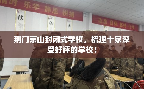 荆门京山封闭式学校，梳理十家深受好评的学校！
