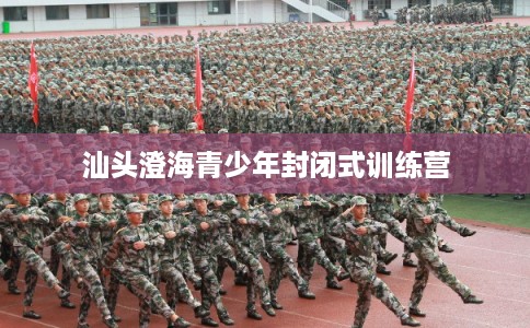 汕头澄海青少年封闭式训练营