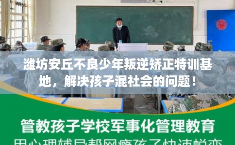 潍坊安丘不良少年叛逆矫正特训基地，解决孩子混社会的问题！