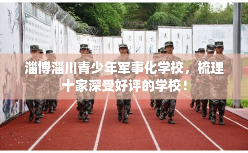 淄博淄川青少年军事化学校，梳理十家深受好评的学校！
