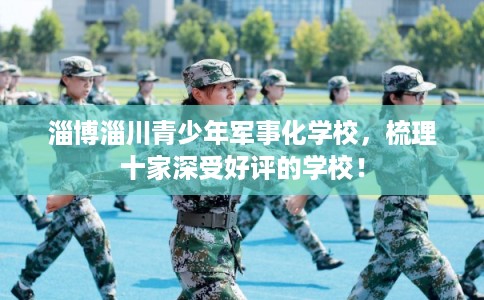 淄博淄川青少年军事化学校，梳理十家深受好评的学校！