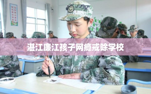 湛江廉江孩子网瘾戒除学校