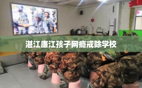 湛江廉江孩子网瘾戒除学校
