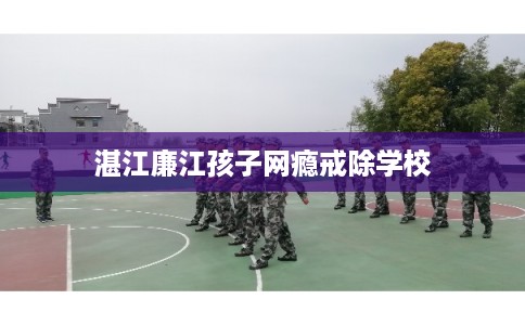 湛江廉江孩子网瘾戒除学校