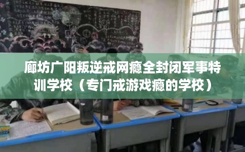廊坊广阳叛逆戒网瘾全封闭军事特训学校（专门戒游戏瘾的学校）