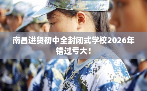 南昌进贤初中全封闭式学校2026年错过亏大！