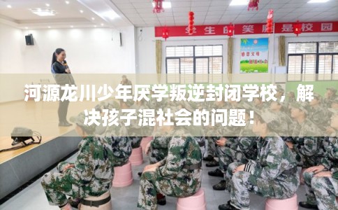 河源龙川少年厌学叛逆封闭学校，解决孩子混社会的问题！