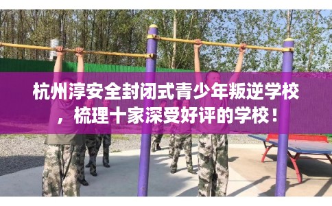杭州淳安全封闭式青少年叛逆学校，梳理十家深受好评的学校！