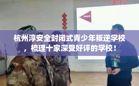 杭州淳安全封闭式青少年叛逆学校，梳理十家深受好评的学校！