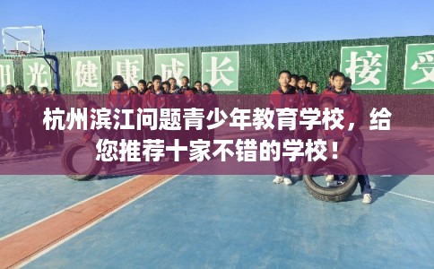 杭州滨江问题青少年教育学校，给您推荐十家不错的学校！