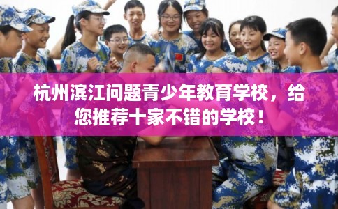 杭州滨江问题青少年教育学校，给您推荐十家不错的学校！