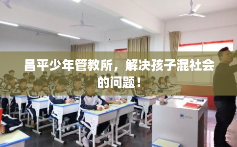 昌平少年管教所，解决孩子混社会的问题！