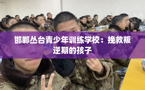 邯郸丛台青少年训练学校：挽救叛逆期的孩子