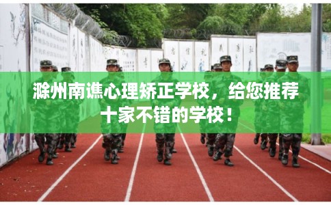 滁州南谯心理矫正学校，给您推荐十家不错的学校！