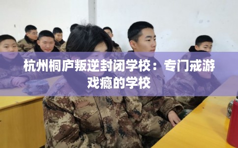 杭州桐庐叛逆封闭学校：专门戒游戏瘾的学校