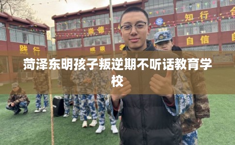 菏泽东明孩子叛逆期不听话教育学校