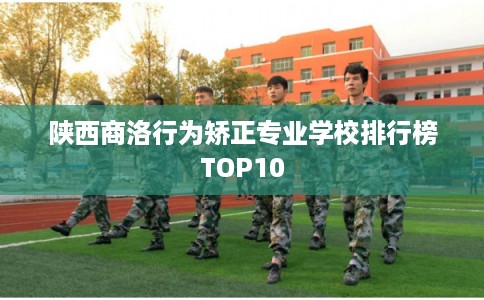 陕西商洛行为矫正专业学校排行榜TOP10
