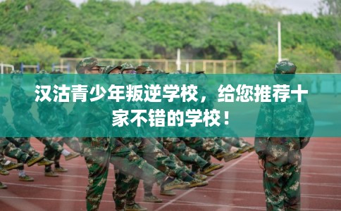 汉沽青少年叛逆学校，给您推荐十家不错的学校！