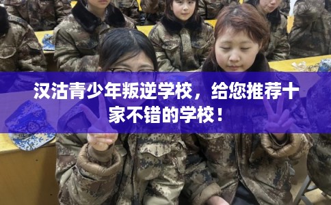 汉沽青少年叛逆学校，给您推荐十家不错的学校！