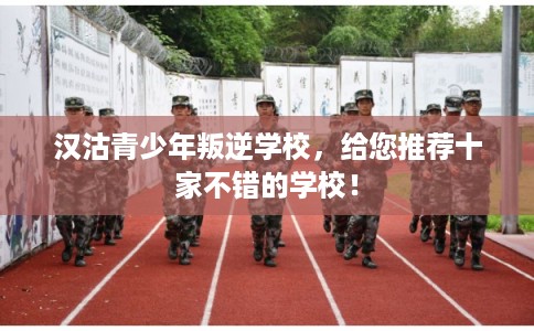 汉沽青少年叛逆学校，给您推荐十家不错的学校！