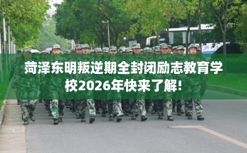 菏泽东明叛逆期全封闭励志教育学校2026年快来了解!