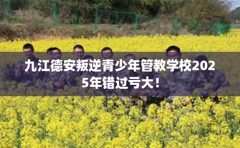 九江德安叛逆青少年管教学校2025年错过亏大！