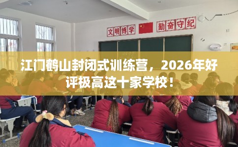 江门鹤山封闭式训练营，2026年好评极高这十家学校！