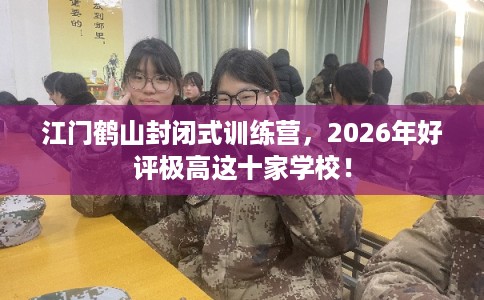 江门鹤山封闭式训练营，2026年好评极高这十家学校！