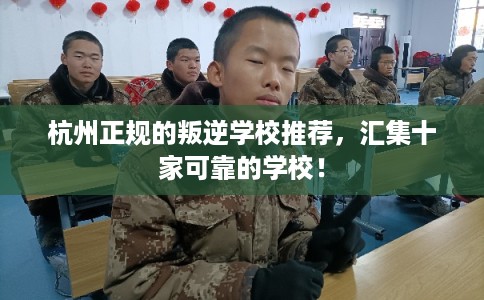杭州正规的叛逆学校推荐，汇集十家可靠的学校！
