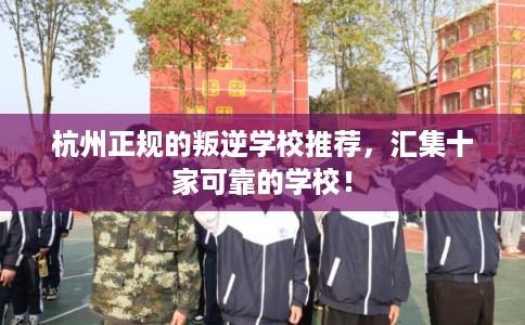 杭州正规的叛逆学校推荐，汇集十家可靠的学校！