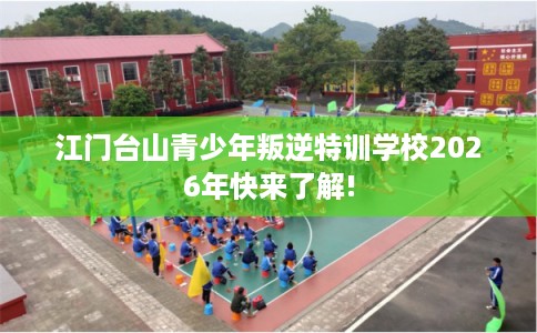 江门台山青少年叛逆特训学校2026年快来了解!