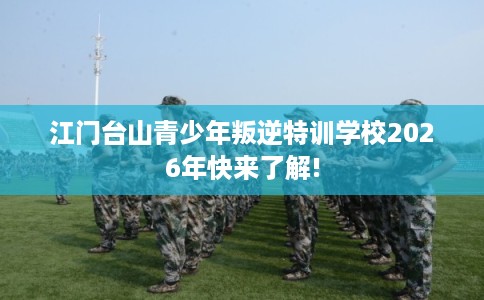 江门台山青少年叛逆特训学校2026年快来了解!