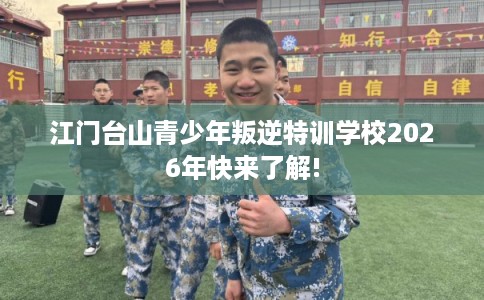 江门台山青少年叛逆特训学校2026年快来了解!