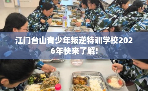 江门台山青少年叛逆特训学校2026年快来了解!