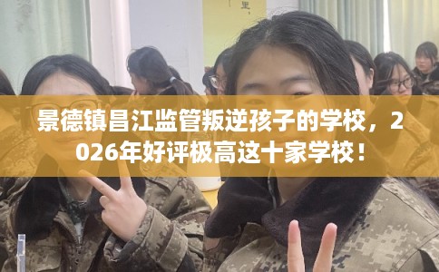 景德镇昌江监管叛逆孩子的学校，2026年好评极高这十家学校！